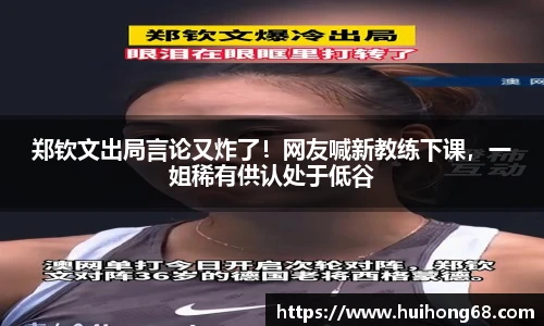 郑钦文出局言论又炸了！网友喊新教练下课，一姐稀有供认处于低谷